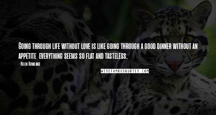 Helen Rowland Quotes: Going through life without love is like going through a good dinner without an appetite everything seems so flat and tasteless.