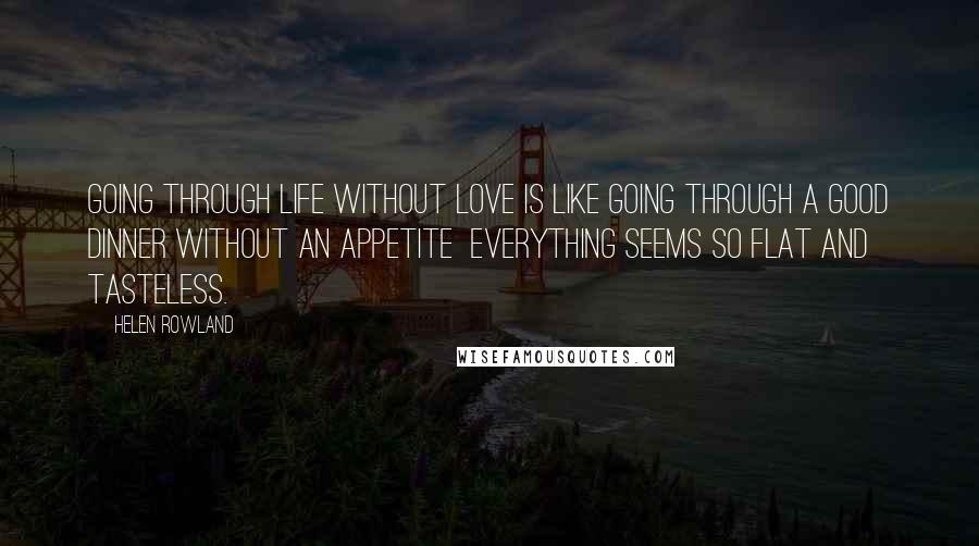 Helen Rowland Quotes: Going through life without love is like going through a good dinner without an appetite everything seems so flat and tasteless.