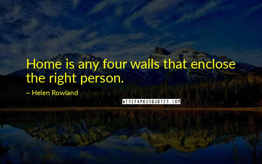 Helen Rowland Quotes: Home is any four walls that enclose the right person.