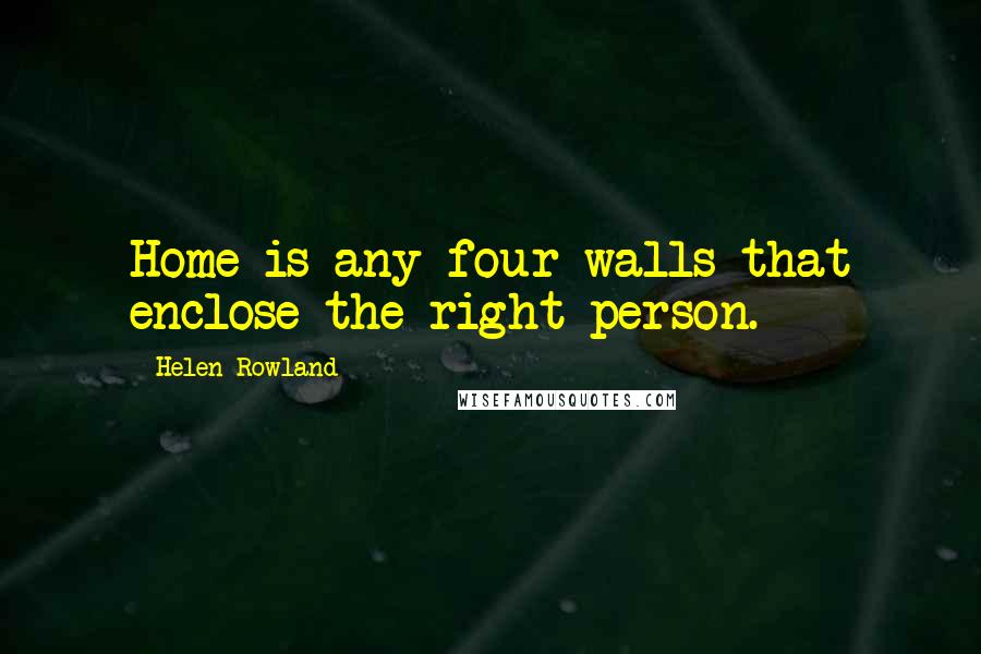 Helen Rowland Quotes: Home is any four walls that enclose the right person.