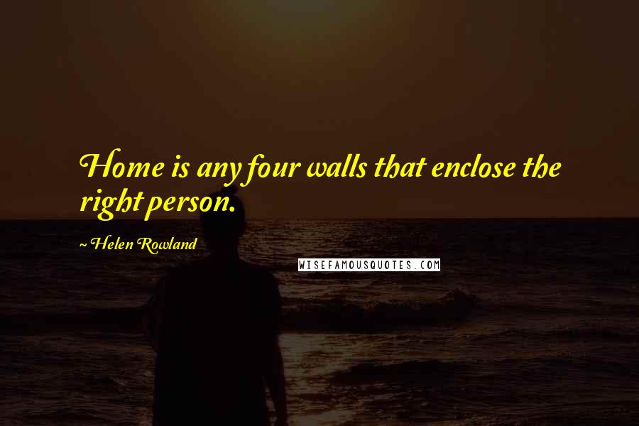Helen Rowland Quotes: Home is any four walls that enclose the right person.