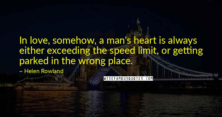 Helen Rowland Quotes: In love, somehow, a man's heart is always either exceeding the speed limit, or getting parked in the wrong place.