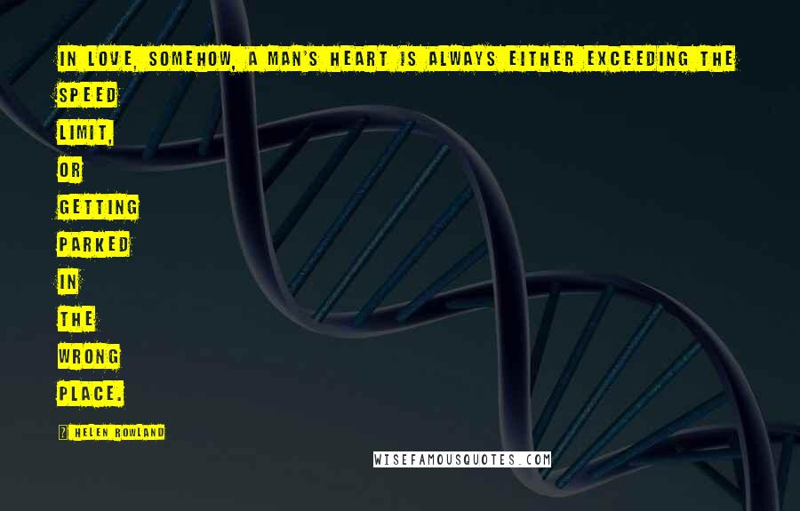 Helen Rowland Quotes: In love, somehow, a man's heart is always either exceeding the speed limit, or getting parked in the wrong place.