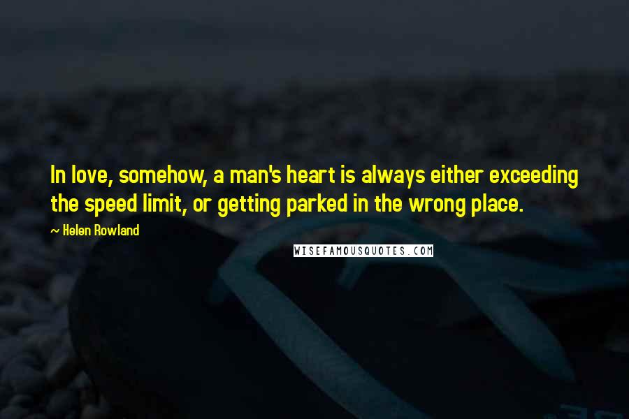 Helen Rowland Quotes: In love, somehow, a man's heart is always either exceeding the speed limit, or getting parked in the wrong place.