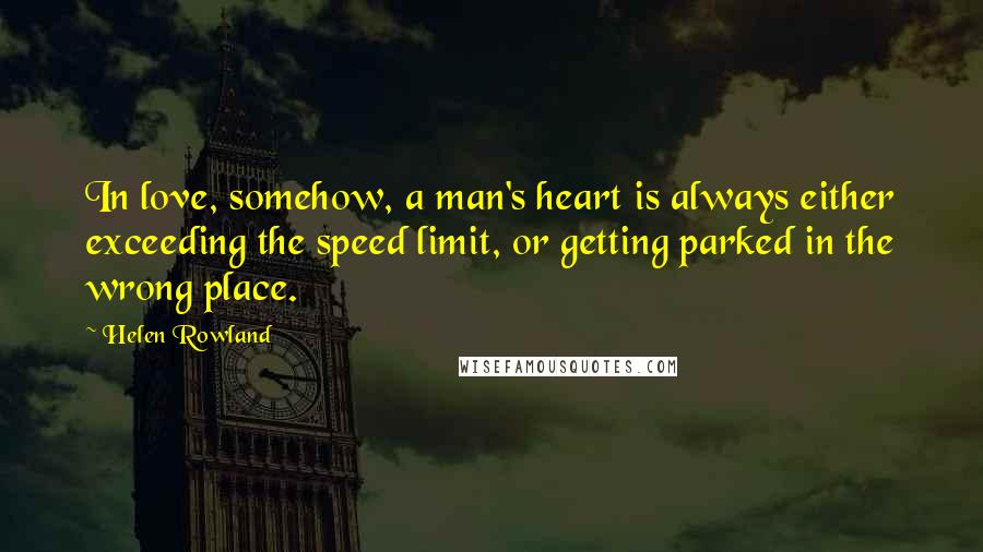 Helen Rowland Quotes: In love, somehow, a man's heart is always either exceeding the speed limit, or getting parked in the wrong place.