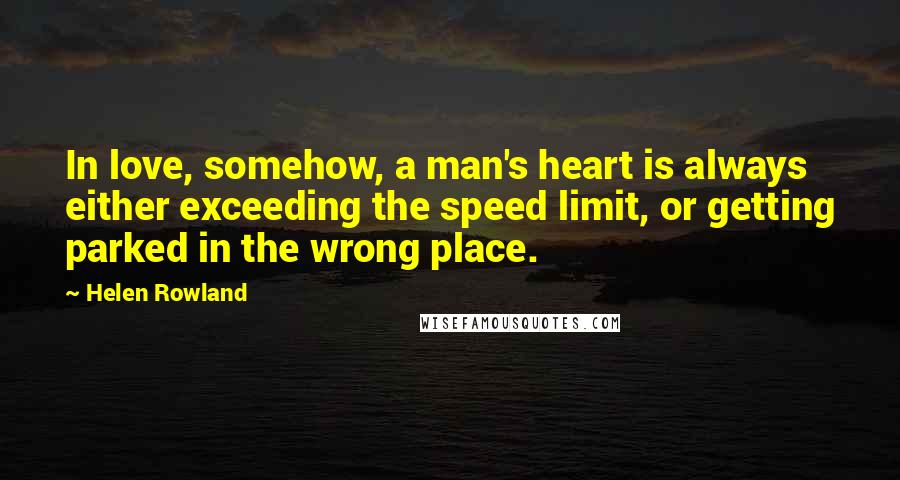 Helen Rowland Quotes: In love, somehow, a man's heart is always either exceeding the speed limit, or getting parked in the wrong place.