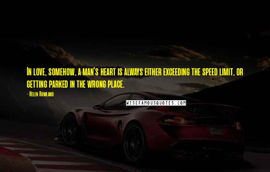 Helen Rowland Quotes: In love, somehow, a man's heart is always either exceeding the speed limit, or getting parked in the wrong place.