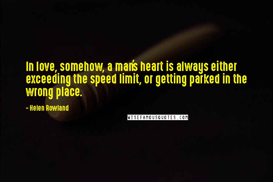 Helen Rowland Quotes: In love, somehow, a man's heart is always either exceeding the speed limit, or getting parked in the wrong place.