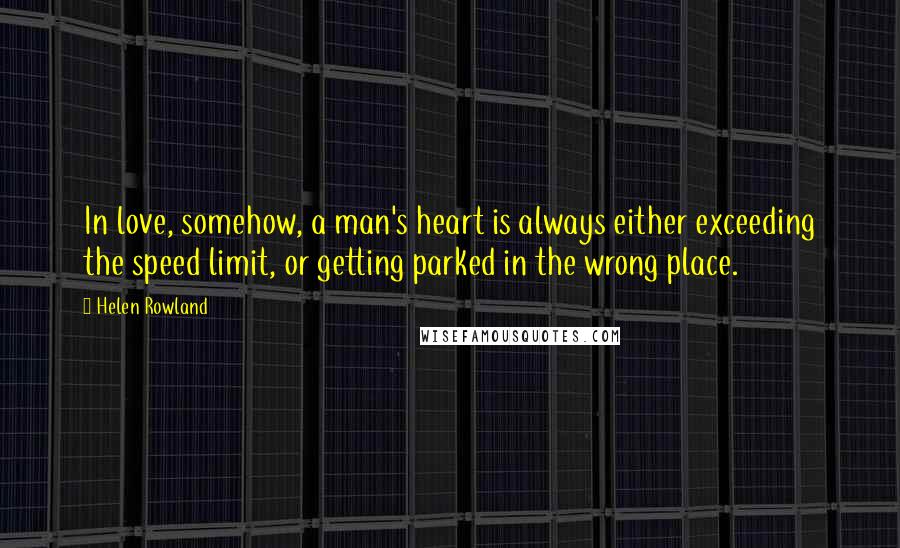 Helen Rowland Quotes: In love, somehow, a man's heart is always either exceeding the speed limit, or getting parked in the wrong place.