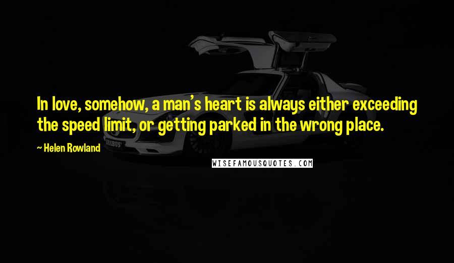 Helen Rowland Quotes: In love, somehow, a man's heart is always either exceeding the speed limit, or getting parked in the wrong place.