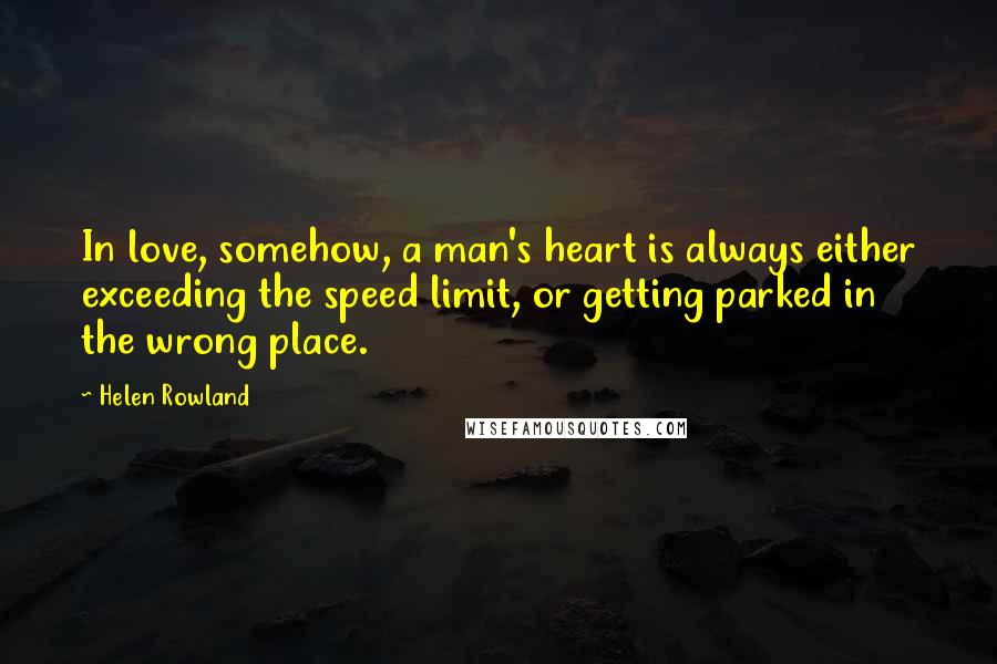 Helen Rowland Quotes: In love, somehow, a man's heart is always either exceeding the speed limit, or getting parked in the wrong place.