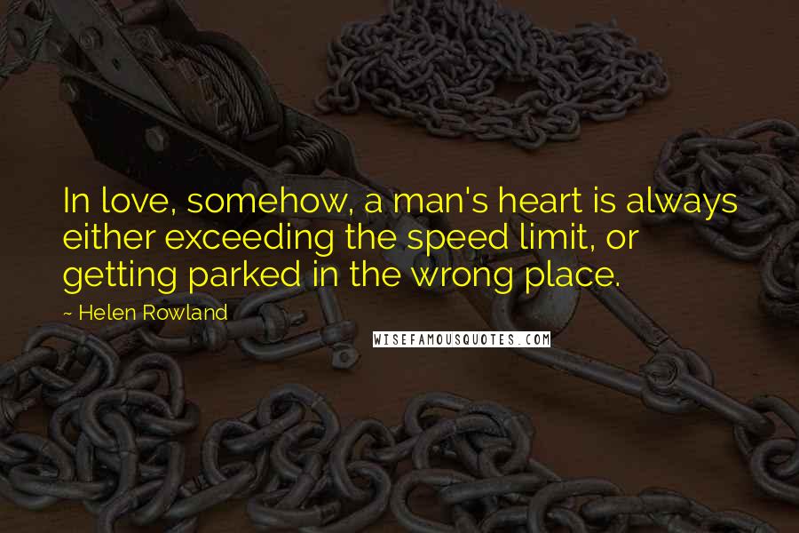 Helen Rowland Quotes: In love, somehow, a man's heart is always either exceeding the speed limit, or getting parked in the wrong place.