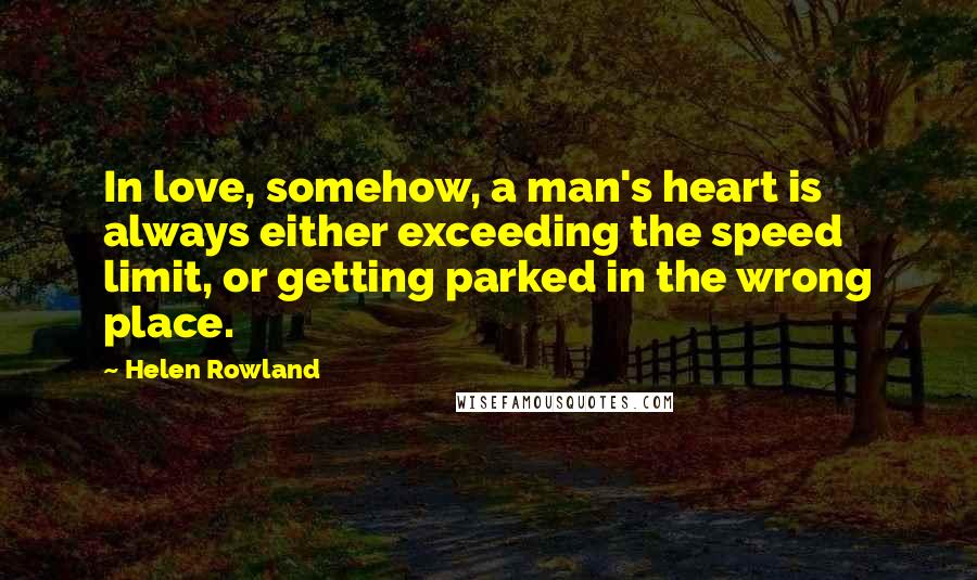 Helen Rowland Quotes: In love, somehow, a man's heart is always either exceeding the speed limit, or getting parked in the wrong place.