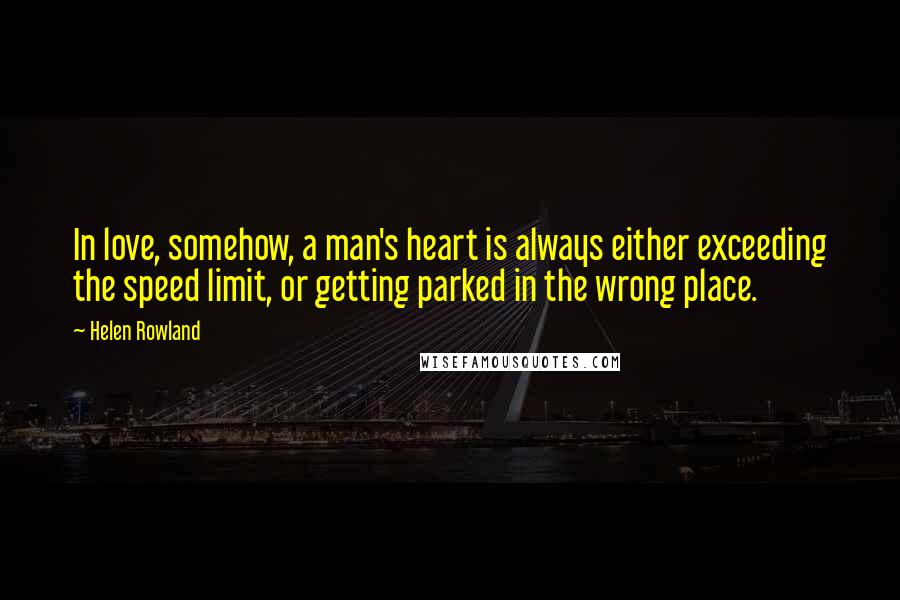 Helen Rowland Quotes: In love, somehow, a man's heart is always either exceeding the speed limit, or getting parked in the wrong place.