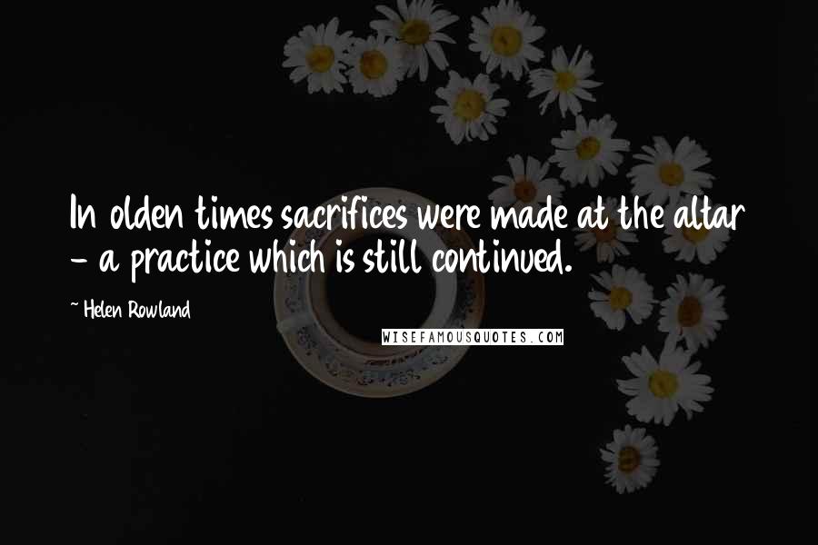 Helen Rowland Quotes: In olden times sacrifices were made at the altar - a practice which is still continued.