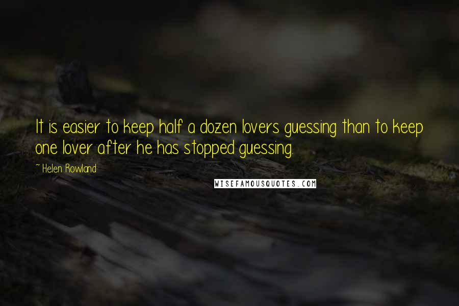 Helen Rowland Quotes: It is easier to keep half a dozen lovers guessing than to keep one lover after he has stopped guessing.