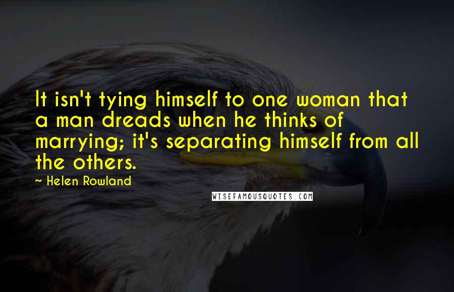 Helen Rowland Quotes: It isn't tying himself to one woman that a man dreads when he thinks of marrying; it's separating himself from all the others.