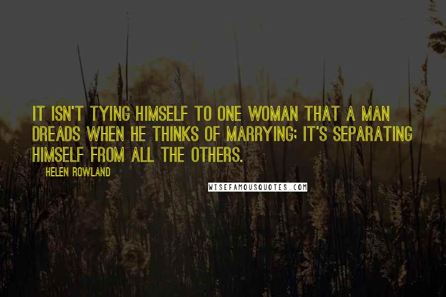 Helen Rowland Quotes: It isn't tying himself to one woman that a man dreads when he thinks of marrying; it's separating himself from all the others.