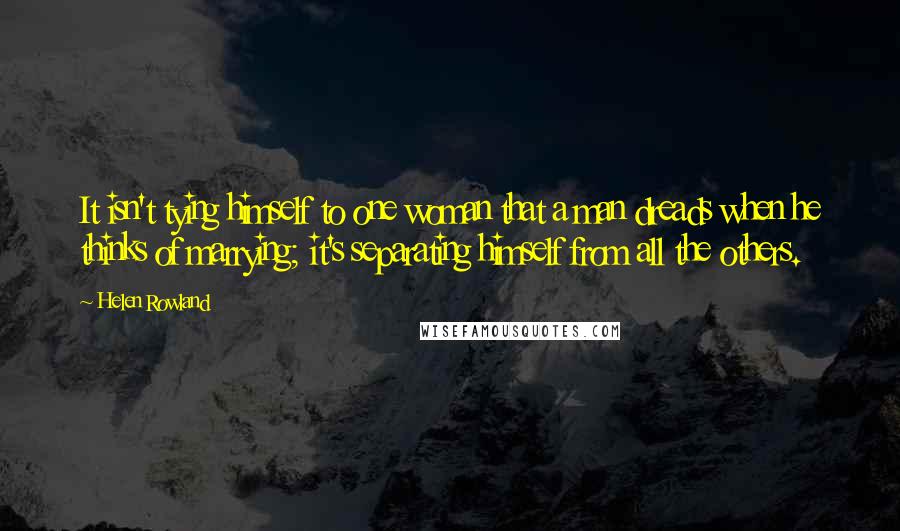 Helen Rowland Quotes: It isn't tying himself to one woman that a man dreads when he thinks of marrying; it's separating himself from all the others.