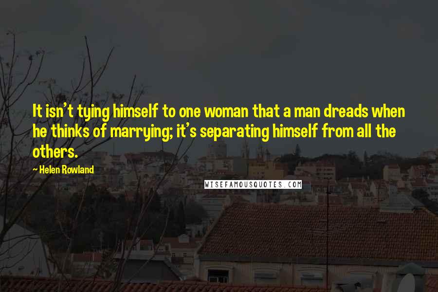 Helen Rowland Quotes: It isn't tying himself to one woman that a man dreads when he thinks of marrying; it's separating himself from all the others.