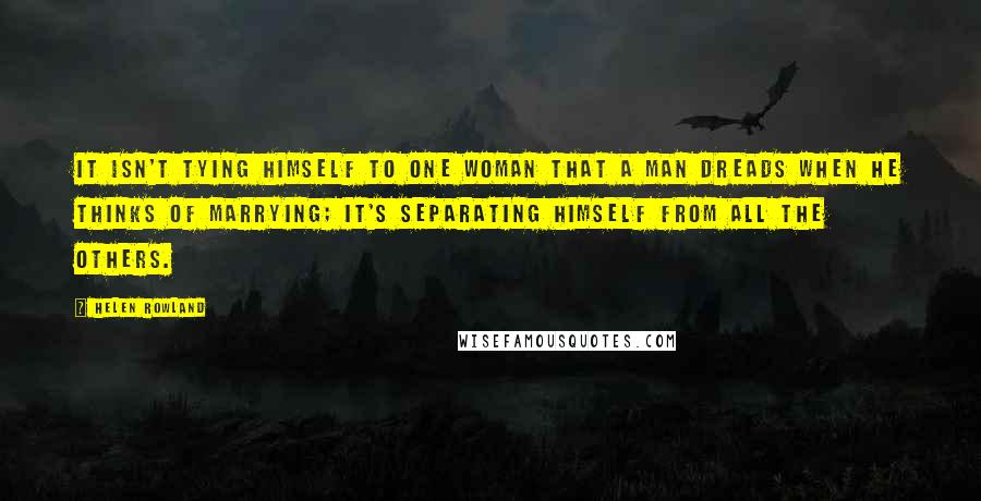 Helen Rowland Quotes: It isn't tying himself to one woman that a man dreads when he thinks of marrying; it's separating himself from all the others.