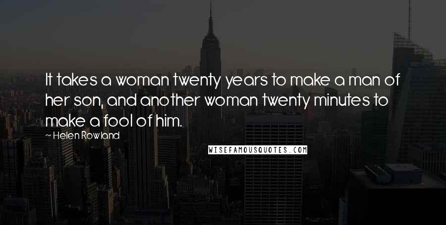 Helen Rowland Quotes: It takes a woman twenty years to make a man of her son, and another woman twenty minutes to make a fool of him.