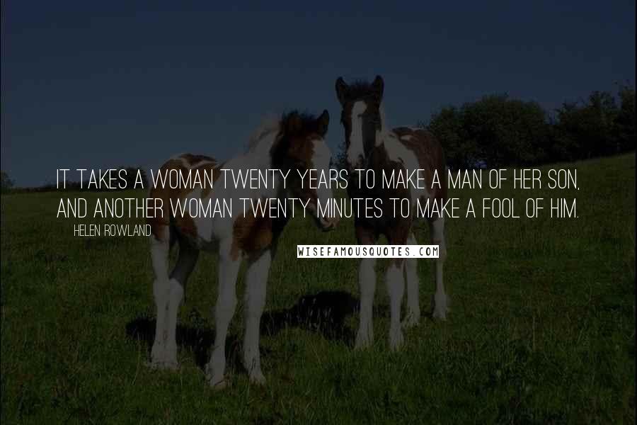 Helen Rowland Quotes: It takes a woman twenty years to make a man of her son, and another woman twenty minutes to make a fool of him.
