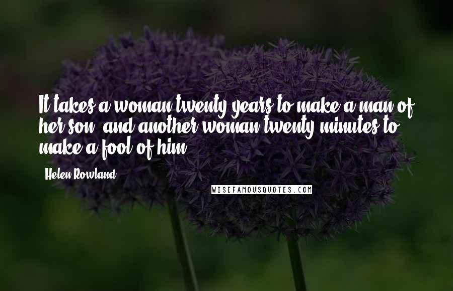 Helen Rowland Quotes: It takes a woman twenty years to make a man of her son, and another woman twenty minutes to make a fool of him.