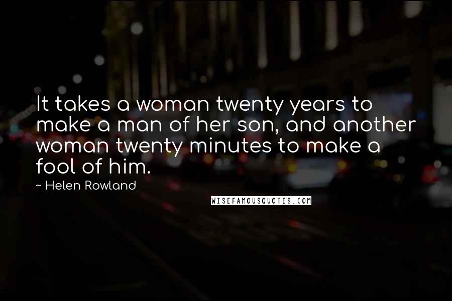 Helen Rowland Quotes: It takes a woman twenty years to make a man of her son, and another woman twenty minutes to make a fool of him.