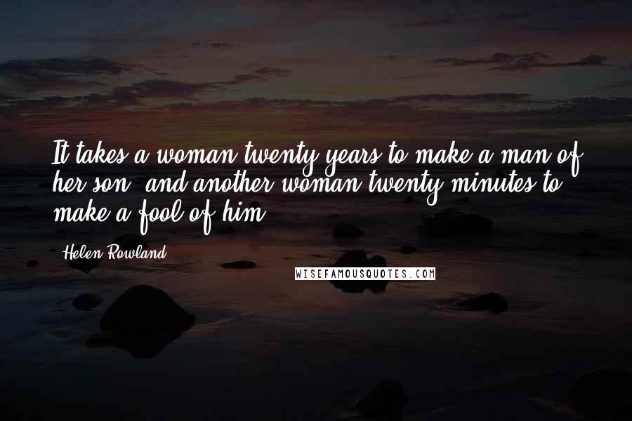 Helen Rowland Quotes: It takes a woman twenty years to make a man of her son, and another woman twenty minutes to make a fool of him.