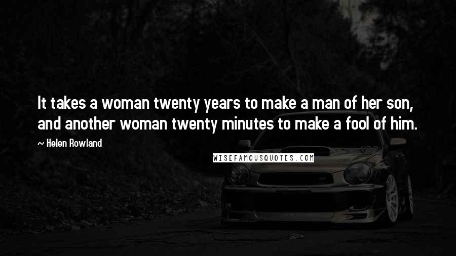 Helen Rowland Quotes: It takes a woman twenty years to make a man of her son, and another woman twenty minutes to make a fool of him.