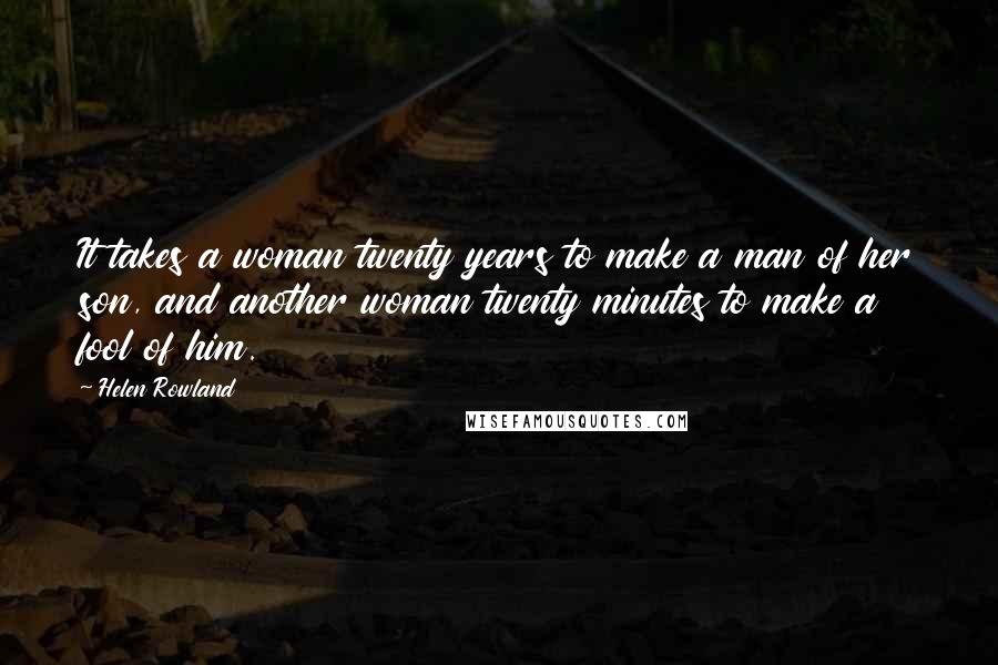 Helen Rowland Quotes: It takes a woman twenty years to make a man of her son, and another woman twenty minutes to make a fool of him.