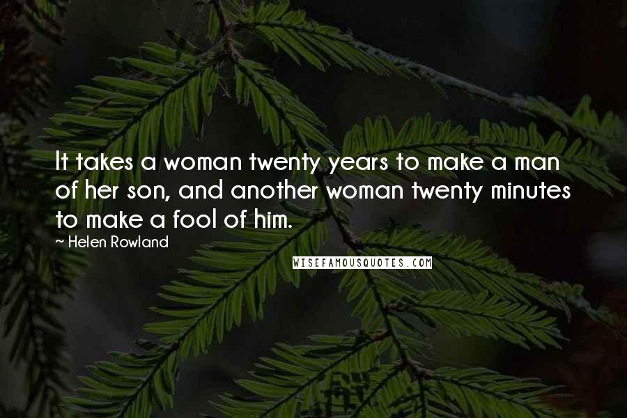 Helen Rowland Quotes: It takes a woman twenty years to make a man of her son, and another woman twenty minutes to make a fool of him.