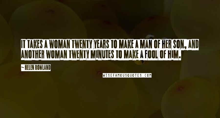 Helen Rowland Quotes: It takes a woman twenty years to make a man of her son, and another woman twenty minutes to make a fool of him.