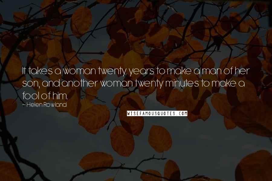 Helen Rowland Quotes: It takes a woman twenty years to make a man of her son, and another woman twenty minutes to make a fool of him.