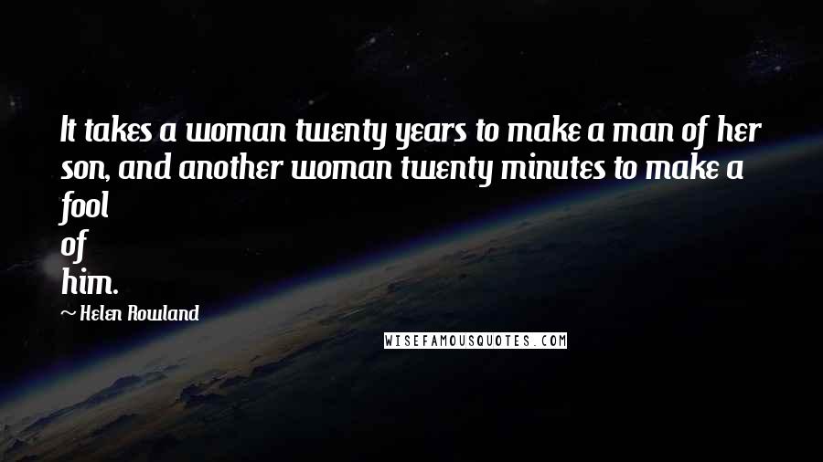 Helen Rowland Quotes: It takes a woman twenty years to make a man of her son, and another woman twenty minutes to make a fool of him.