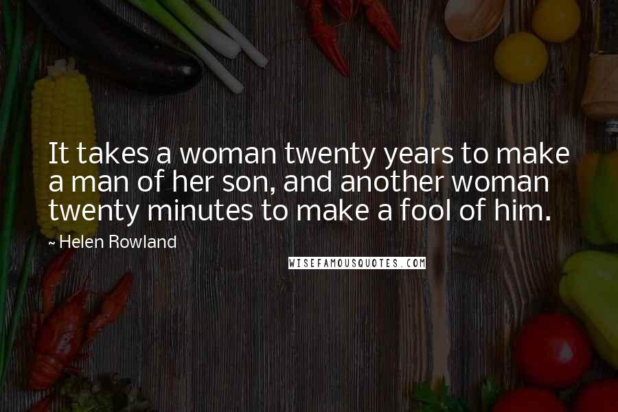 Helen Rowland Quotes: It takes a woman twenty years to make a man of her son, and another woman twenty minutes to make a fool of him.