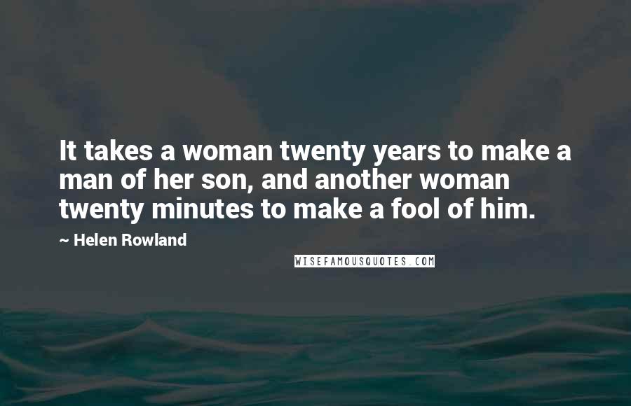 Helen Rowland Quotes: It takes a woman twenty years to make a man of her son, and another woman twenty minutes to make a fool of him.