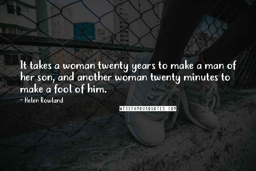 Helen Rowland Quotes: It takes a woman twenty years to make a man of her son, and another woman twenty minutes to make a fool of him.
