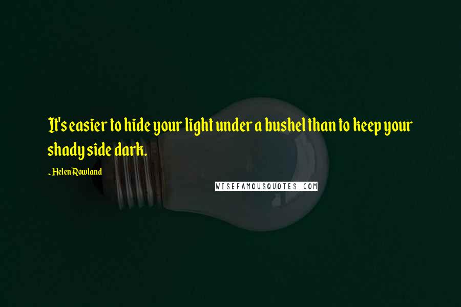 Helen Rowland Quotes: It's easier to hide your light under a bushel than to keep your shady side dark.