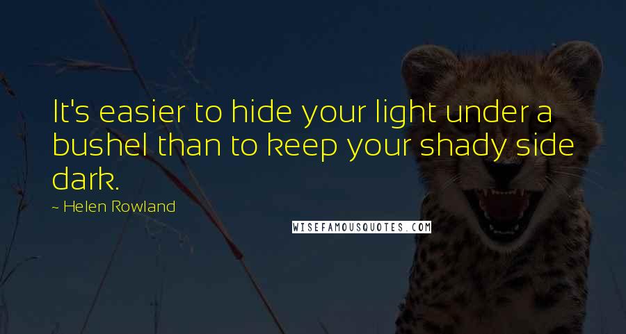 Helen Rowland Quotes: It's easier to hide your light under a bushel than to keep your shady side dark.