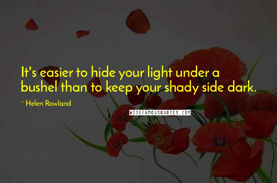 Helen Rowland Quotes: It's easier to hide your light under a bushel than to keep your shady side dark.