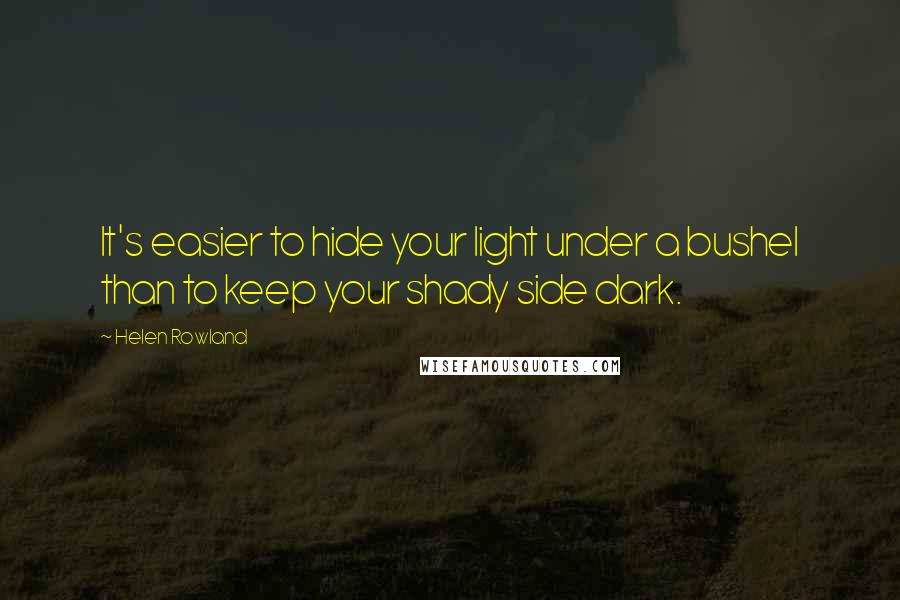 Helen Rowland Quotes: It's easier to hide your light under a bushel than to keep your shady side dark.