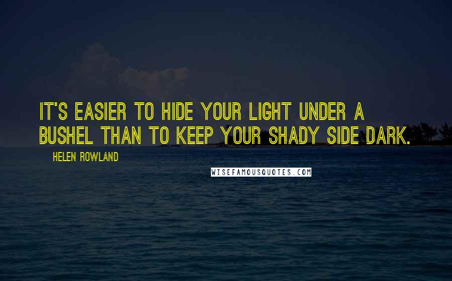 Helen Rowland Quotes: It's easier to hide your light under a bushel than to keep your shady side dark.