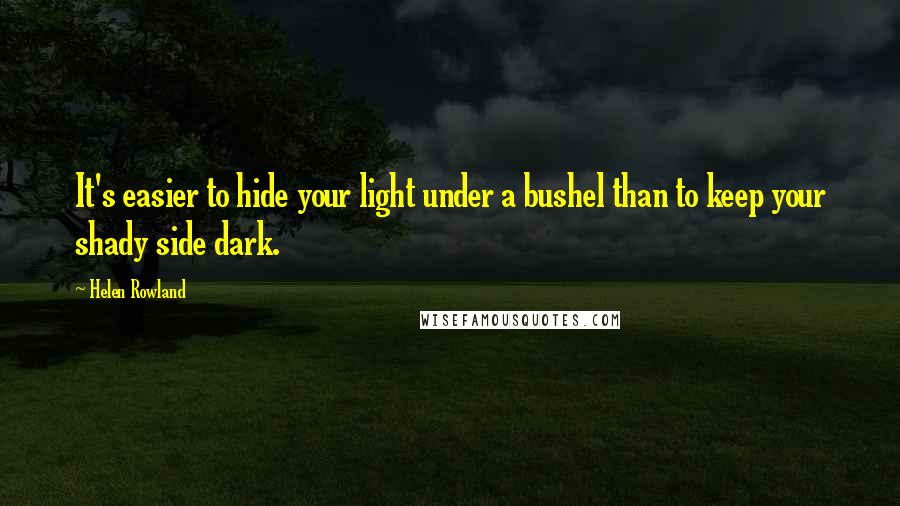 Helen Rowland Quotes: It's easier to hide your light under a bushel than to keep your shady side dark.