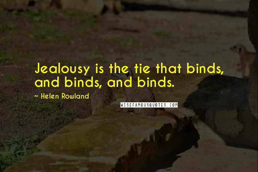 Helen Rowland Quotes: Jealousy is the tie that binds, and binds, and binds.
