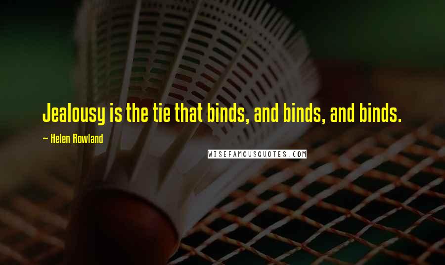 Helen Rowland Quotes: Jealousy is the tie that binds, and binds, and binds.