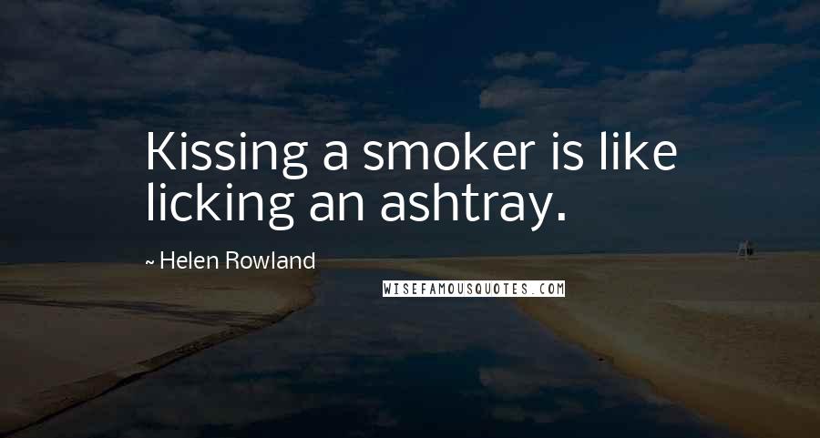 Helen Rowland Quotes: Kissing a smoker is like licking an ashtray.