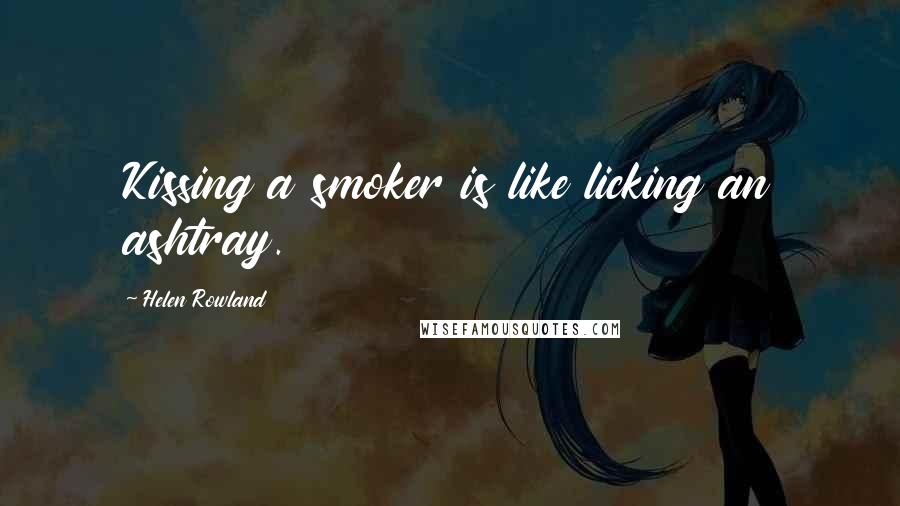Helen Rowland Quotes: Kissing a smoker is like licking an ashtray.