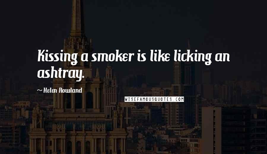 Helen Rowland Quotes: Kissing a smoker is like licking an ashtray.